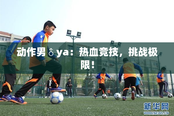 动作男♂ya：热血竞技，挑战极限！