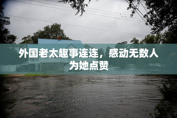 外国老太趣事连连，感动无数人为她点赞