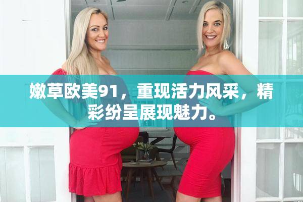 嫩草欧美91，重现活力风采，精彩纷呈展现魅力。