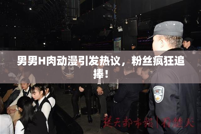 男男H肉动漫引发热议，粉丝疯狂追捧！