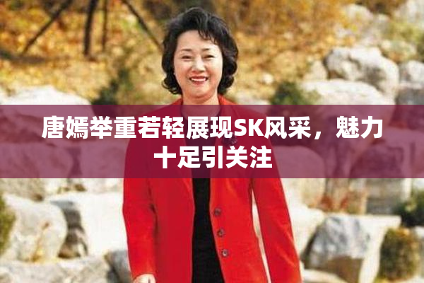 唐嫣举重若轻展现SK风采，魅力十足引关注