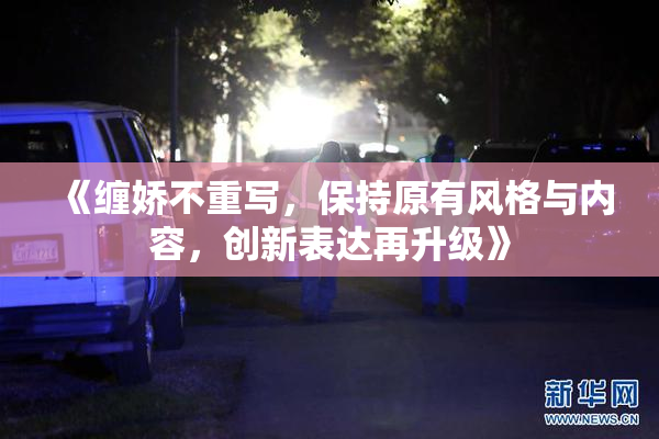 《缠娇不重写，保持原有风格与内容，创新表达再升级》