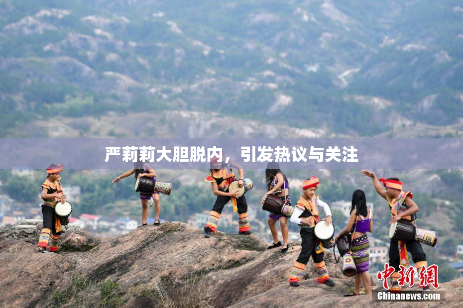 严莉莉大胆脱内，引发热议与关注
