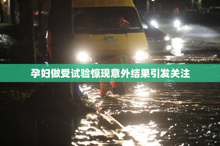 孕妇做受试验惊现意外结果引发关注