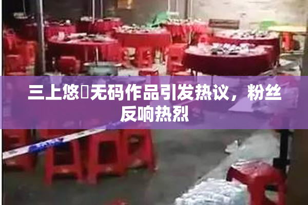 三上悠亜无码作品引发热议，粉丝反响热烈