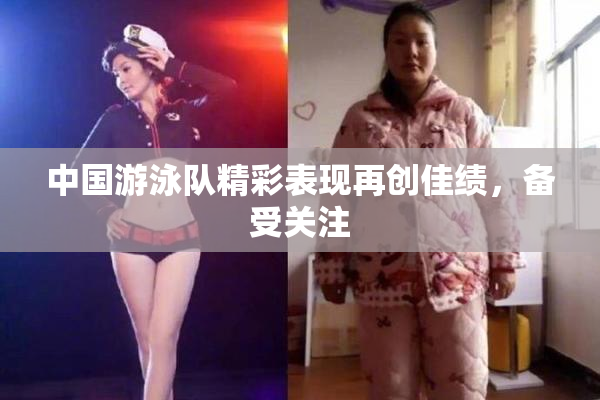 中国游泳队精彩表现再创佳绩，备受关注
