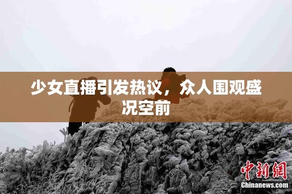 少女直播引发热议，众人围观盛况空前