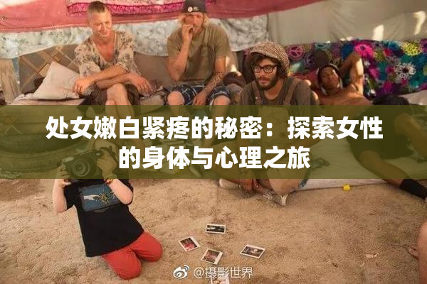 处女嫩白紧疼的秘密：探索女性的身体与心理之旅