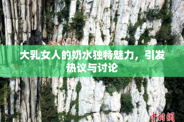 大乳女人的奶水独特魅力，引发热议与讨论