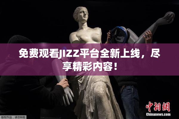 免费观看JIZZ平台全新上线，尽享精彩内容！