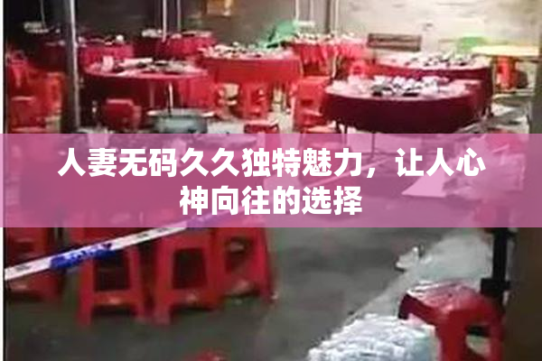 人妻无码久久独特魅力，让人心神向往的选择