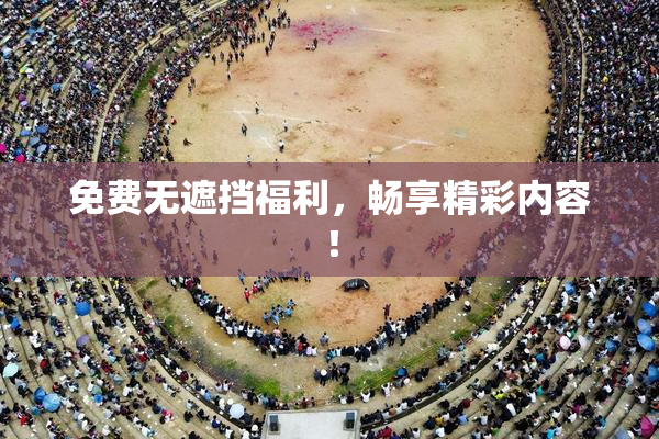 免费无遮挡福利，畅享精彩内容！