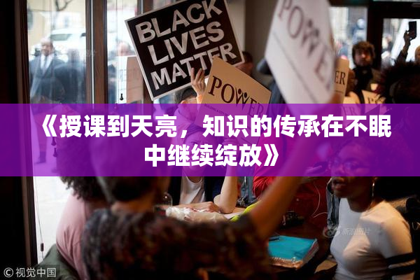 《授课到天亮，知识的传承在不眠中继续绽放》