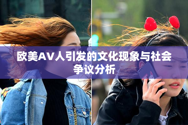 欧美AV人引发的文化现象与社会争议分析