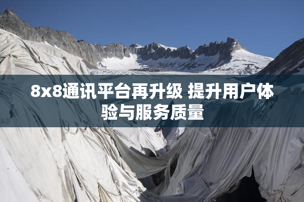 8x8通讯平台再升级 提升用户体验与服务质量