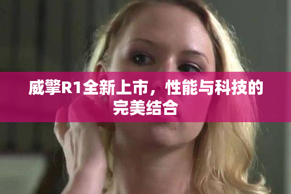 威擎R1全新上市，性能与科技的完美结合
