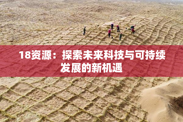 18资源：探索未来科技与可持续发展的新机遇