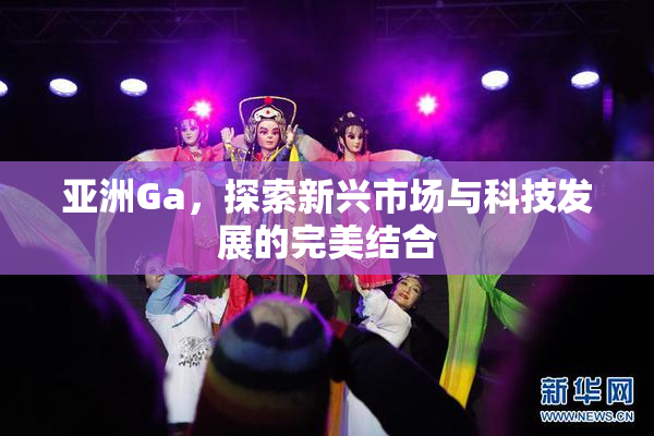 亚洲Ga，探索新兴市场与科技发展的完美结合