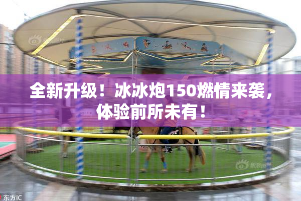 全新升级！冰冰炮150燃情来袭，体验前所未有！