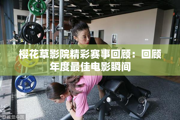 樱花草影院精彩赛事回顾：回顾年度最佳电影瞬间