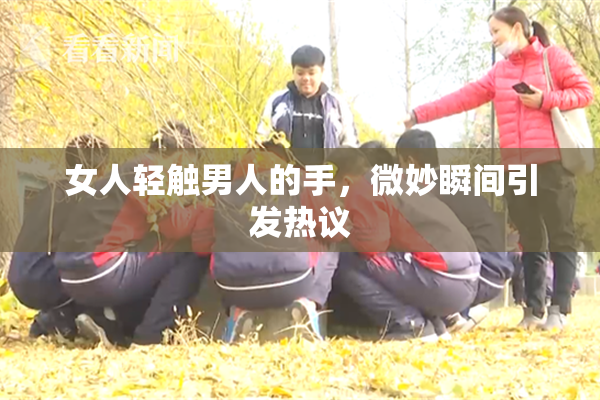 女人轻触男人的手，微妙瞬间引发热议