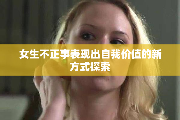 女生不正事表现出自我价值的新方式探索