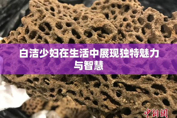 白洁少妇在生活中展现独特魅力与智慧