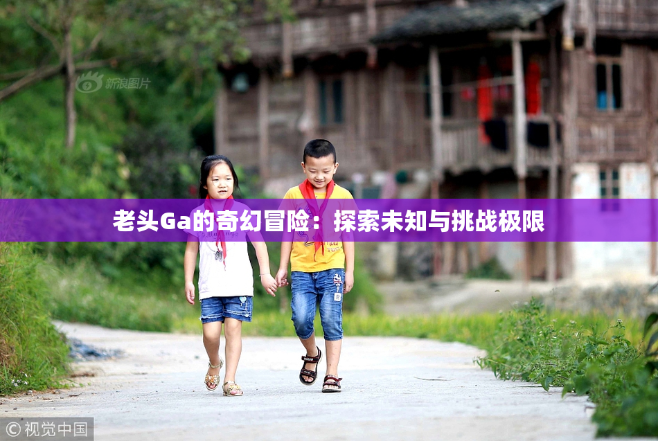 老头Ga的奇幻冒险：探索未知与挑战极限