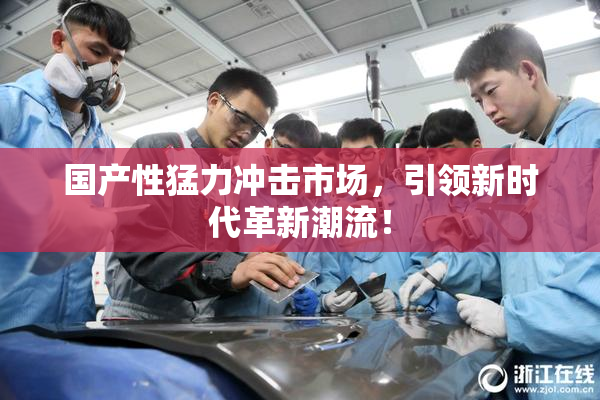 国产性猛力冲击市场，引领新时代革新潮流！