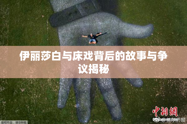 伊丽莎白与床戏背后的故事与争议揭秘