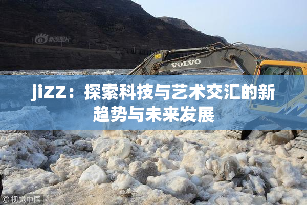 jiZZ：探索科技与艺术交汇的新趋势与未来发展