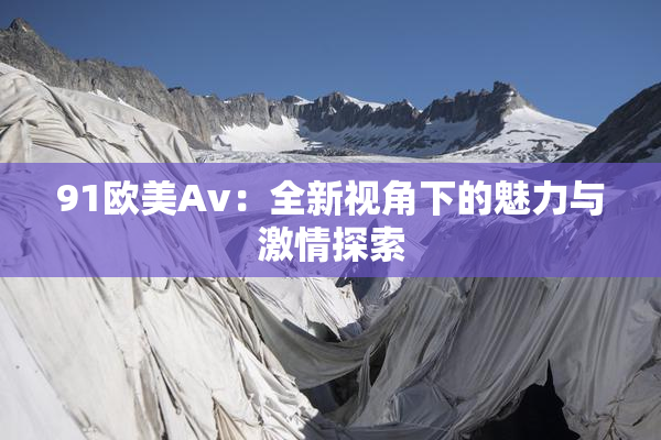 91欧美Av：全新视角下的魅力与激情探索