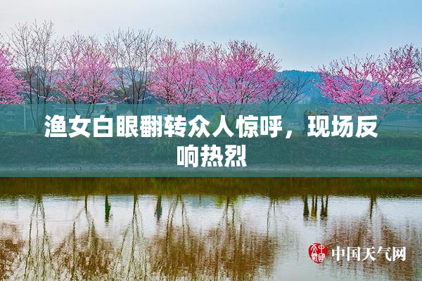 渔女白眼翻转众人惊呼，现场反响热烈