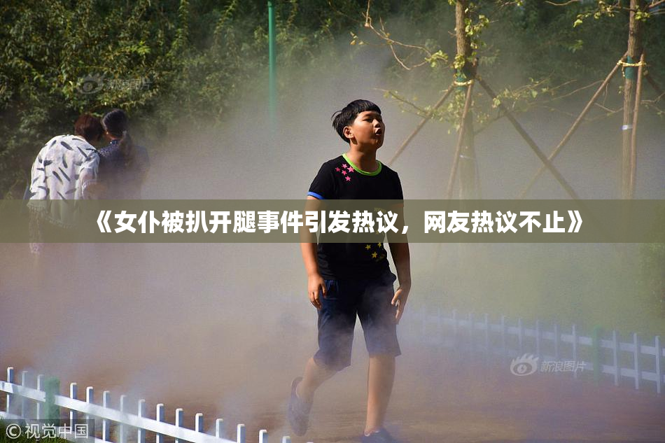 《女仆被扒开腿事件引发热议，网友热议不止》