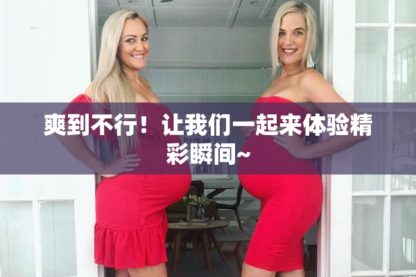 爽到不行！让我们一起来体验精彩瞬间~