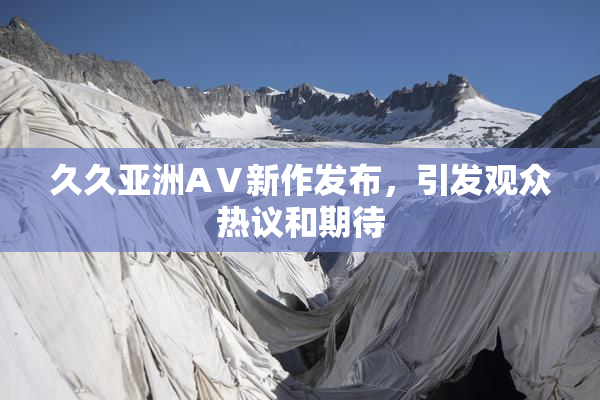 久久亚洲AⅤ新作发布，引发观众热议和期待