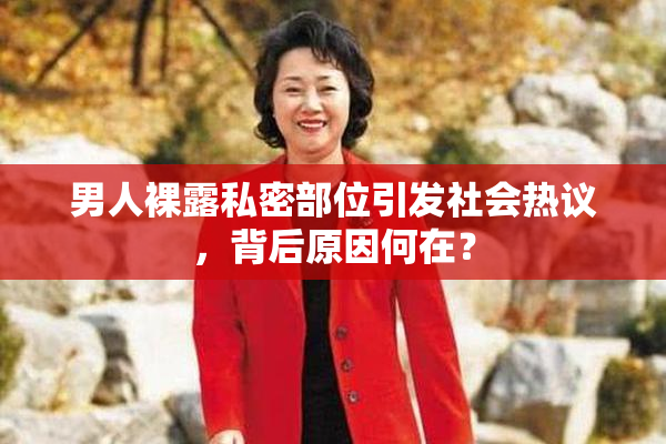 男人裸露私密部位引发社会热议，背后原因何在？