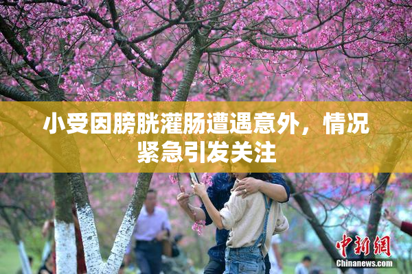小受因膀胱灌肠遭遇意外，情况紧急引发关注