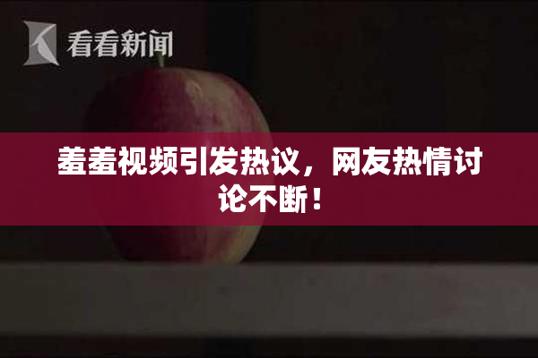 羞羞视频引发热议，网友热情讨论不断！