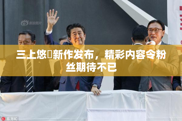 三上悠亜新作发布，精彩内容令粉丝期待不已
