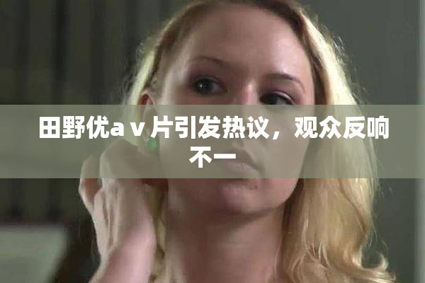 田野优aⅴ片引发热议，观众反响不一