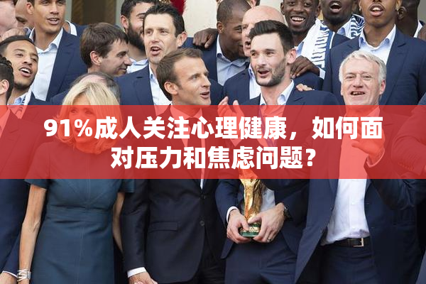91%成人关注心理健康，如何面对压力和焦虑问题？