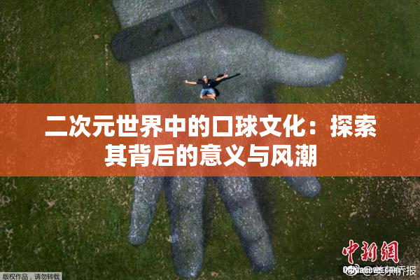 二次元世界中的口球文化：探索其背后的意义与风潮