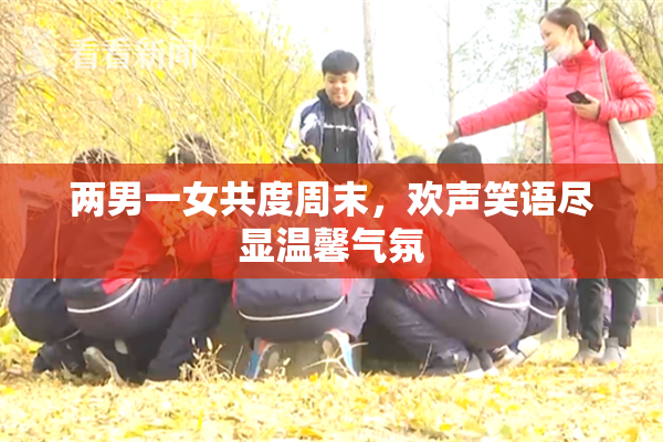 两男一女共度周末，欢声笑语尽显温馨气氛