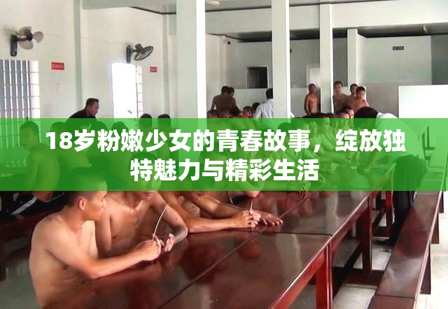 18岁粉嫩少女的青春故事，绽放独特魅力与精彩生活