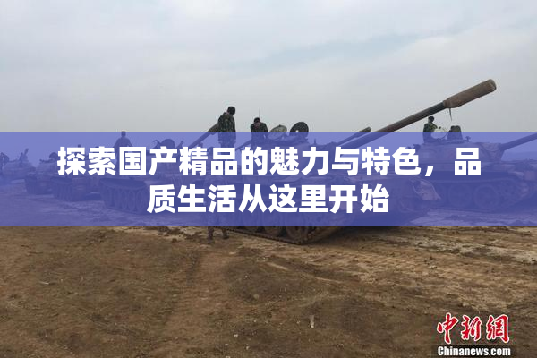 探索国产精品的魅力与特色，品质生活从这里开始