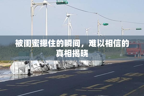 被闺蜜摁住的瞬间，难以相信的真相揭晓
