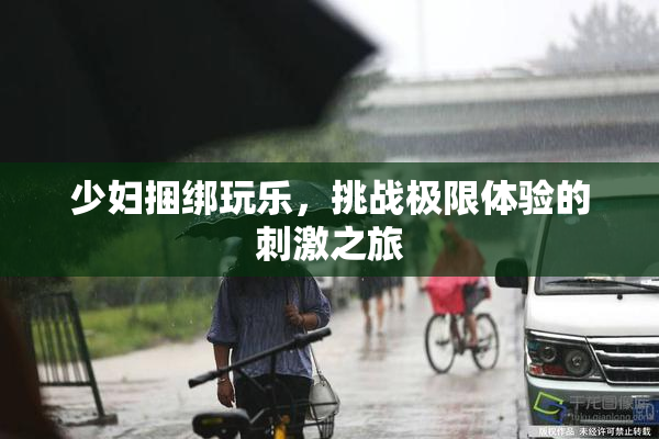 少妇捆绑玩乐，挑战极限体验的刺激之旅