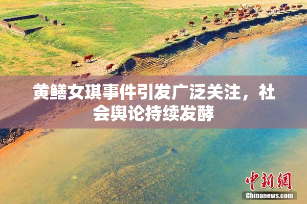黄鳝女琪事件引发广泛关注，社会舆论持续发酵
