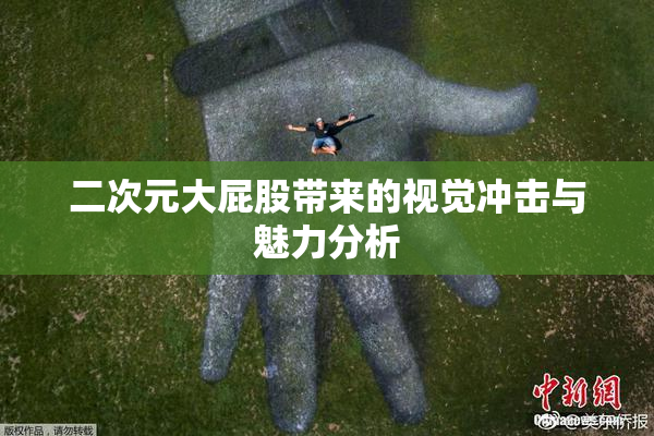 二次元大屁股带来的视觉冲击与魅力分析